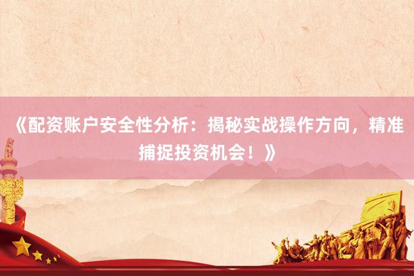 《配资账户安全性分析：揭秘实战操作方向，精准捕捉投资机会！》