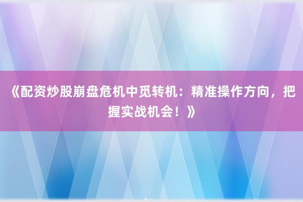《配资炒股崩盘危机中觅转机：精准操作方向，把握实战机会！》