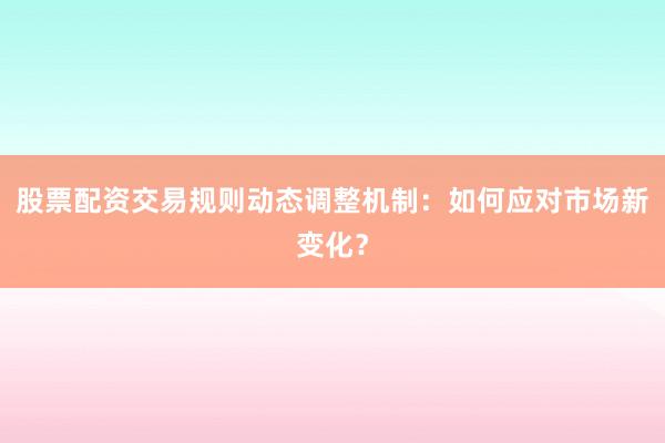 股票配资交易规则动态调整机制：如何应对市场新变化？