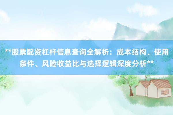 **股票配资杠杆信息查询全解析：成本结构、使用条件、风险收益比与选择逻辑深度分析**