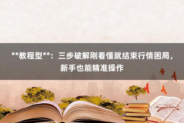 **教程型**：三步破解刚看懂就结束行情困局，新手也能精准操作