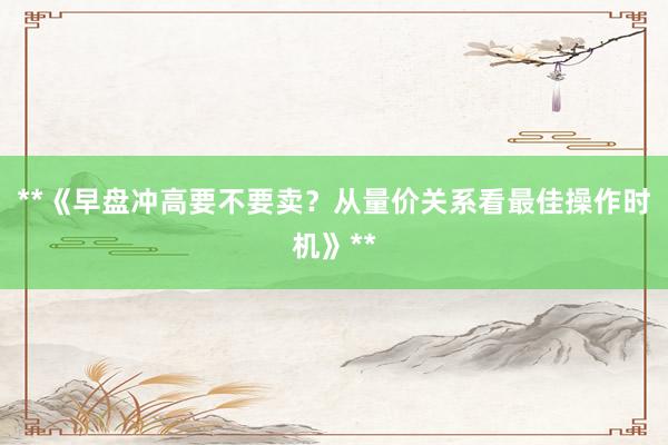 **《早盘冲高要不要卖？从量价关系看最佳操作时机》**