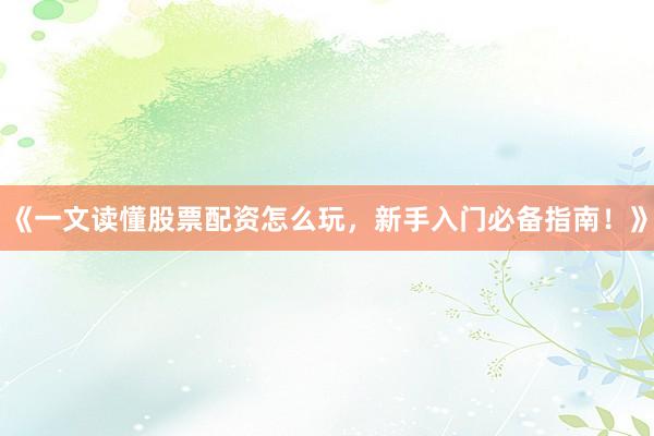 《一文读懂股票配资怎么玩，新手入门必备指南！》
