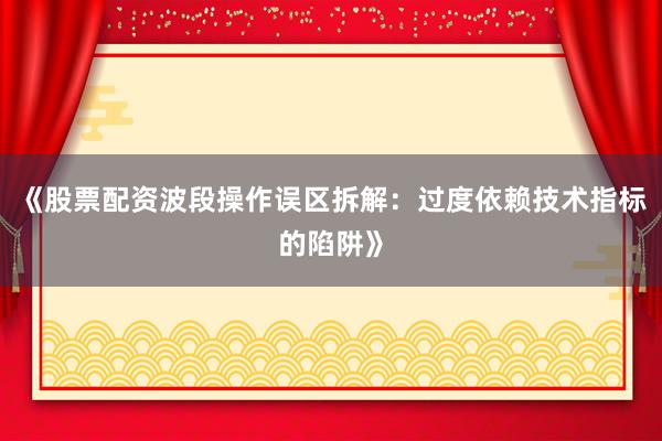《股票配资波段操作误区拆解：过度依赖技术指标的陷阱》