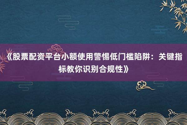 《股票配资平台小额使用警惕低门槛陷阱：关键指标教你识别合规性》