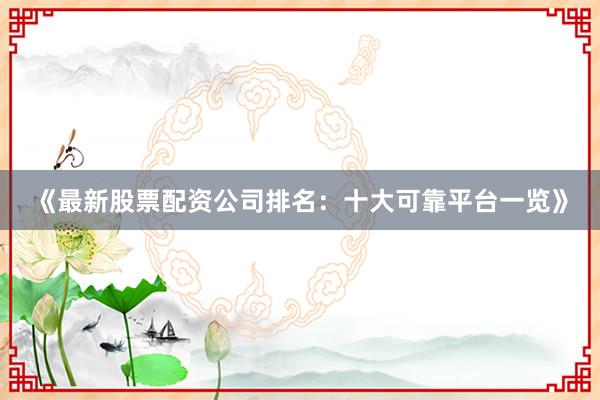 《最新股票配资公司排名：十大可靠平台一览》