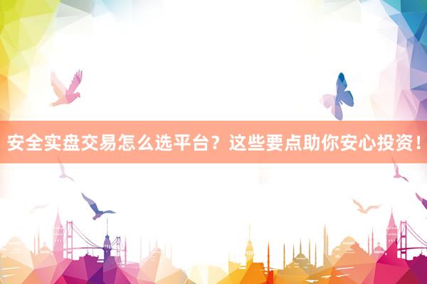 安全实盘交易怎么选平台？这些要点助你安心投资！