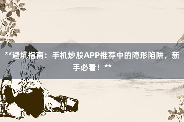 **避坑指南：手机炒股APP推荐中的隐形陷阱，新手必看！**
