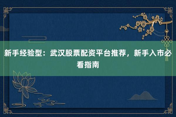 新手经验型：武汉股票配资平台推荐，新手入市必看指南