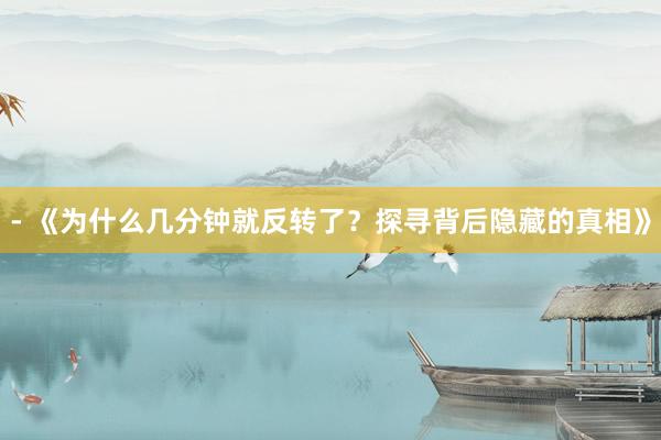 - 《为什么几分钟就反转了?探寻背后隐藏的真相》