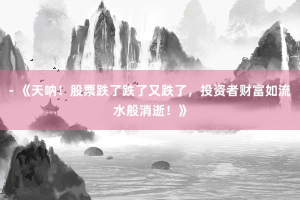 - 《天呐!股票跌了跌了又跌了,投资者财富如流水般消逝!》