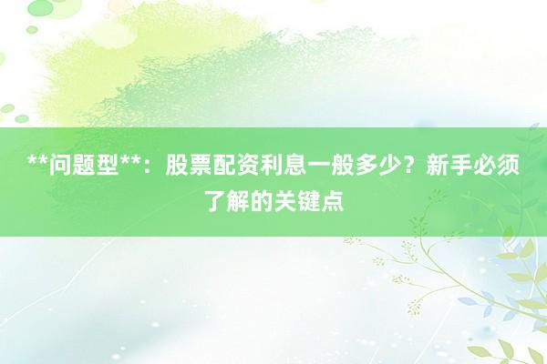 **问题型**：股票配资利息一般多少？新手必须了解的关键点