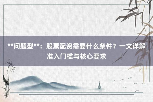**问题型**:股票配资需要什么条件?一文详解准入门槛与核心要求