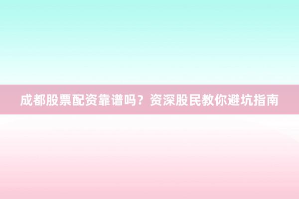 成都股票配资靠谱吗？资深股民教你避坑指南