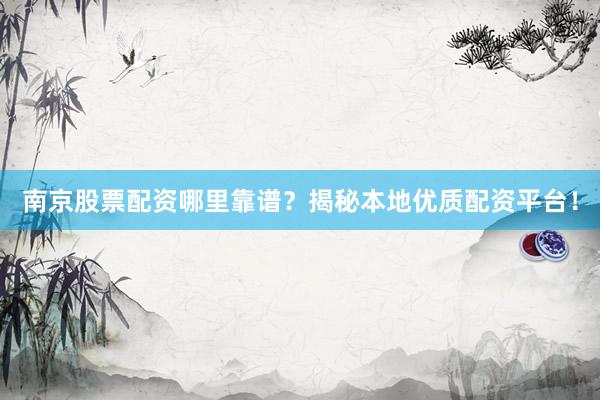 南京股票配资哪里靠谱？揭秘本地优质配资平台！