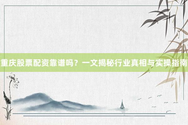 重庆股票配资靠谱吗？一文揭秘行业真相与实操指南