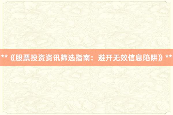 **《股票投资资讯筛选指南：避开无效信息陷阱》**