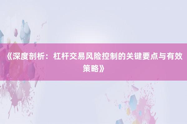 《深度剖析：杠杆交易风险控制的关键要点与有效策略》
