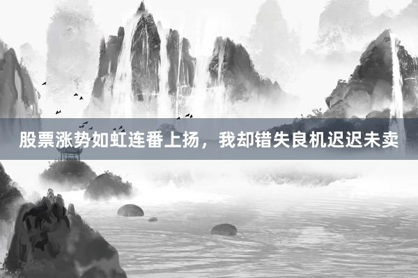 股票涨势如虹连番上扬，我却错失良机迟迟未卖