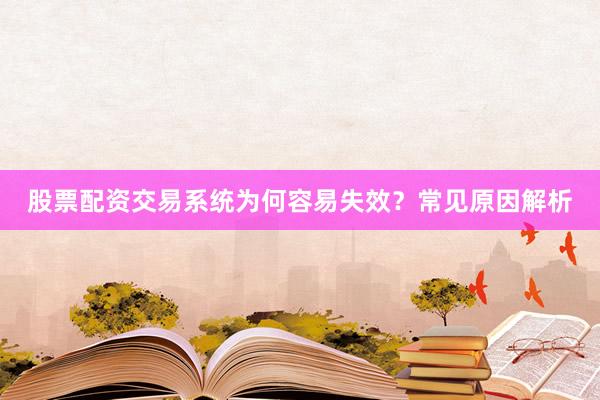 股票配资交易系统为何容易失效？常见原因解析