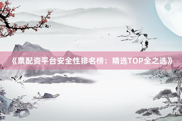《票配资平台安全性排名榜：精选TOP全之选》