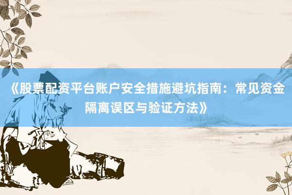 《股票配资平台账户安全措施避坑指南：常见资金隔离误区与验证方法》