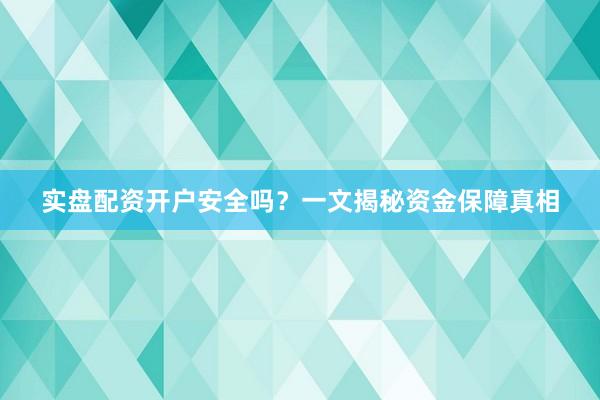 实盘配资开户安全吗？一文揭秘资金保障真相
