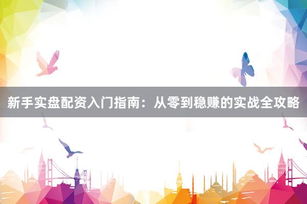 新手实盘配资入门指南：从零到稳赚的实战全攻略