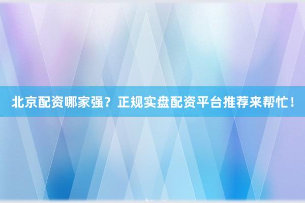 北京配资哪家强？正规实盘配资平台推荐来帮忙！