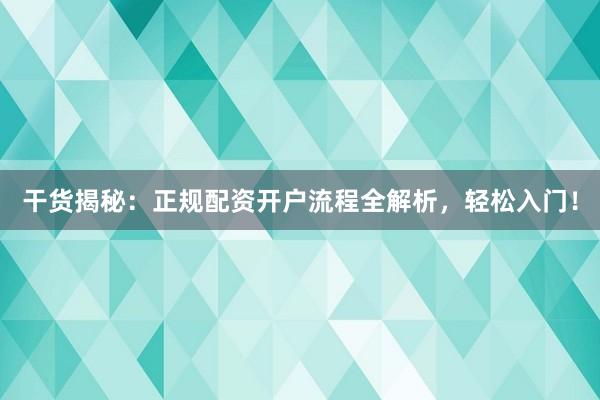 干货揭秘：正规配资开户流程全解析，轻松入门！