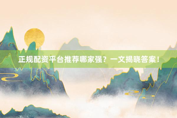 正规配资平台推荐哪家强？一文揭晓答案！