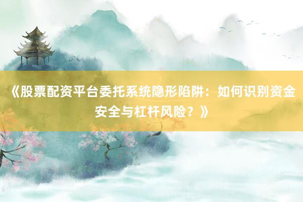 《股票配资平台委托系统隐形陷阱：如何识别资金安全与杠杆风险？》