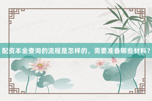 配资本金查询的流程是怎样的，需要准备哪些材料？