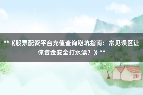 **《股票配资平台充值查询避坑指南：常见误区让你资金安全打水漂？》**