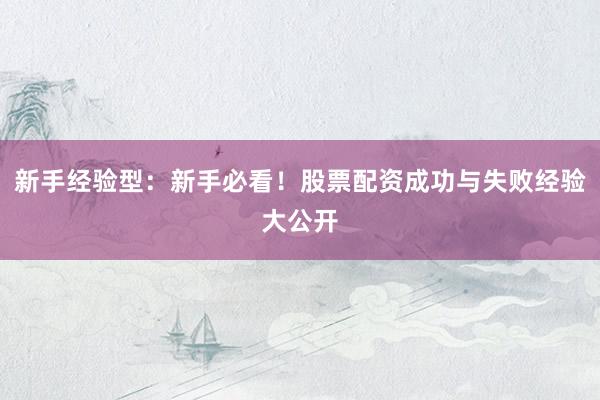 新手经验型：新手必看！股票配资成功与失败经验大公开