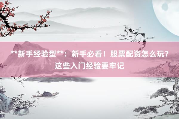 **新手经验型**:新手必看!股票配资怎么玩?这些入门经验要牢记