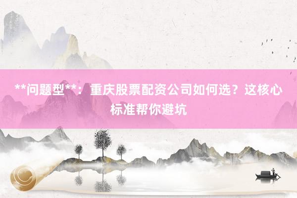 **问题型**：重庆股票配资公司如何选？这核心标准帮你避坑