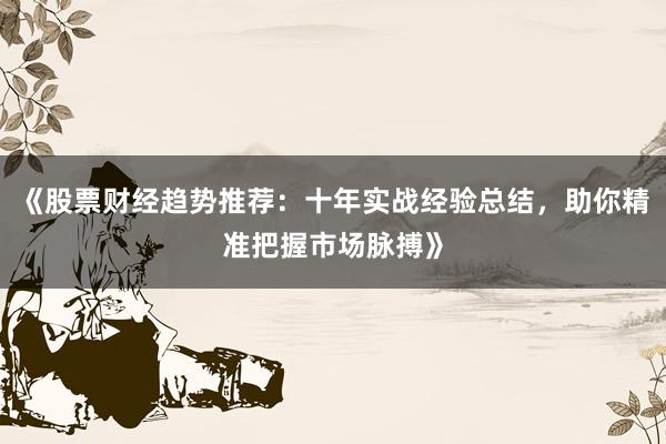 《股票财经趋势推荐：十年实战经验总结，助你精准把握市场脉搏》