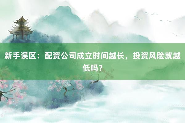 新手误区:配资公司成立时间越长,投资风险就越低吗?