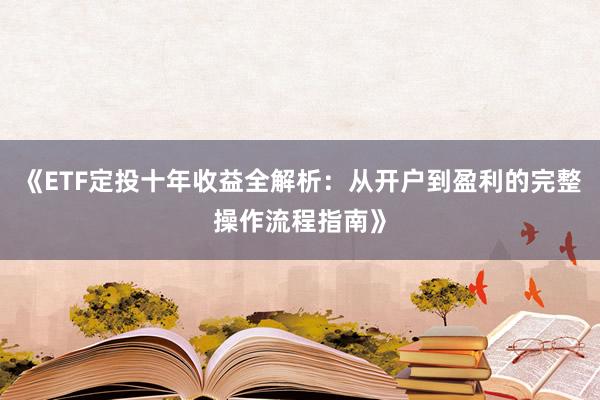 《ETF定投十年收益全解析：从开户到盈利的完整操作流程指南》