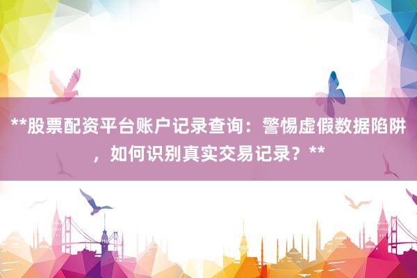 **股票配资平台账户记录查询：警惕虚假数据陷阱，如何识别真实交易记录？**