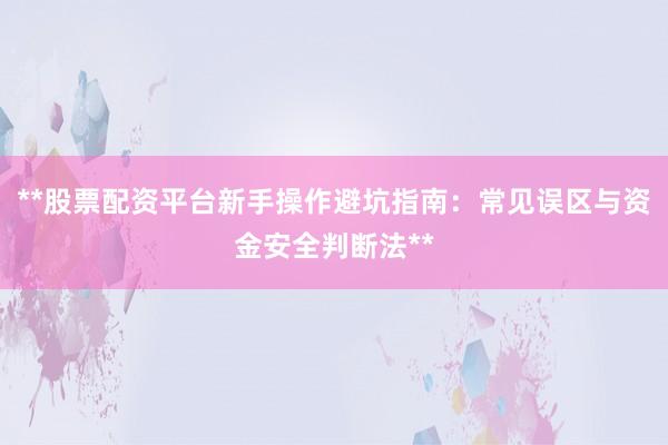 **股票配资平台新手操作避坑指南：常见误区与资金安全判断法**