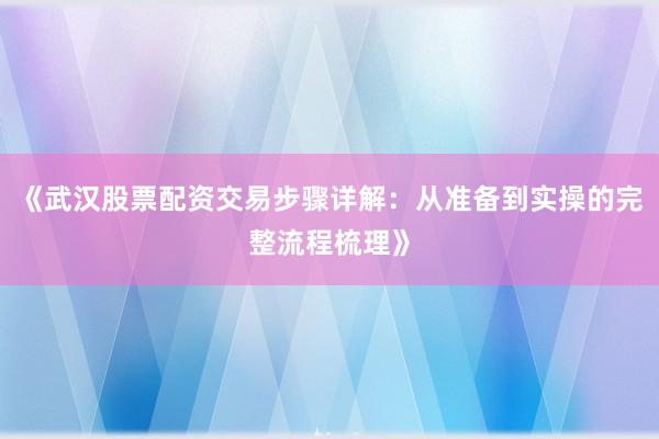 《武汉股票配资交易步骤详解：从准备到实操的完整流程梳理》