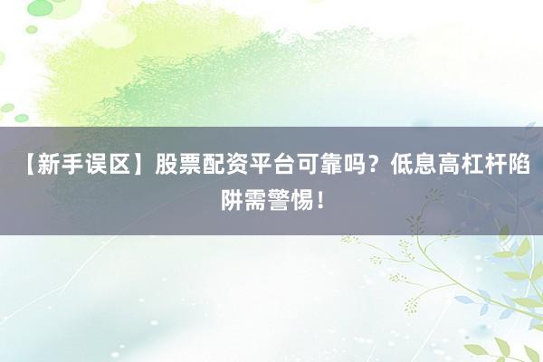 【新手误区】股票配资平台可靠吗？低息高杠杆陷阱需警惕！