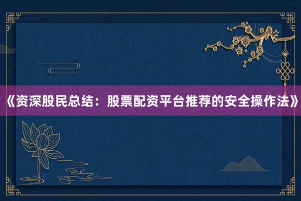 《资深股民总结：股票配资平台推荐的安全操作法》