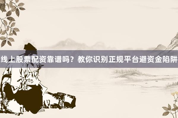 线上股票配资靠谱吗？教你识别正规平台避资金陷阱