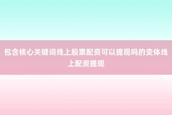 包含核心关键词线上股票配资可以提现吗的变体线上配资提现