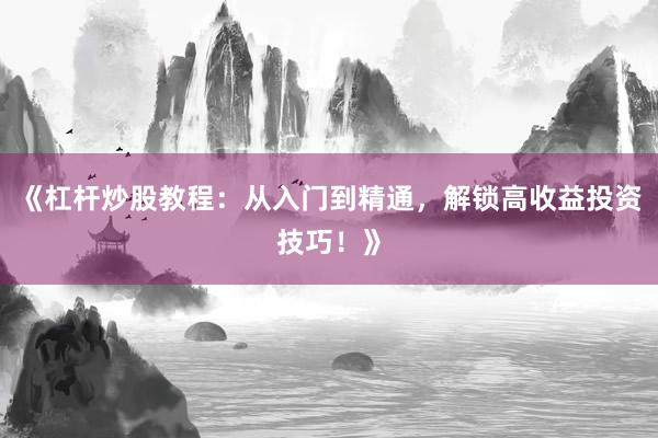 《杠杆炒股教程：从入门到精通，解锁高收益投资技巧！》