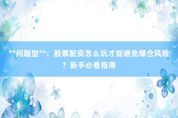 **问题型**：股票配资怎么玩才能避免爆仓风险？新手必看指南