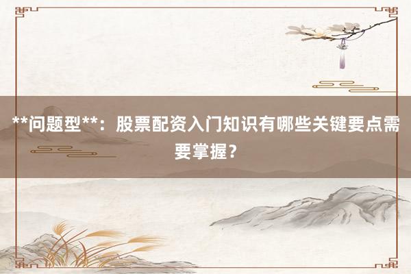 **问题型**：股票配资入门知识有哪些关键要点需要掌握？